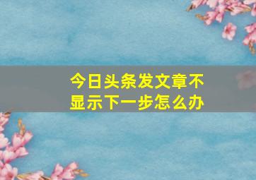 今日头条发文章不显示下一步怎么办