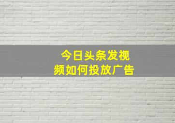 今日头条发视频如何投放广告