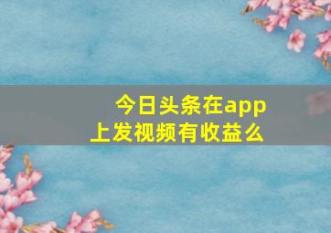 今日头条在app上发视频有收益么