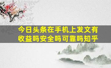 今日头条在手机上发文有收益吗安全吗可靠吗知乎