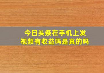 今日头条在手机上发视频有收益吗是真的吗