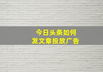 今日头条如何发文章投放广告