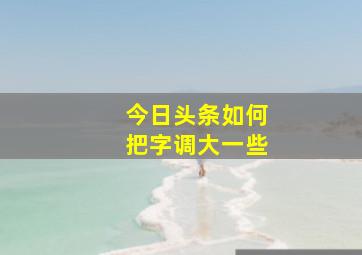 今日头条如何把字调大一些