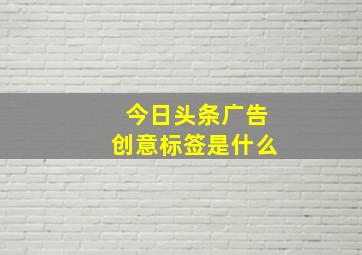 今日头条广告创意标签是什么