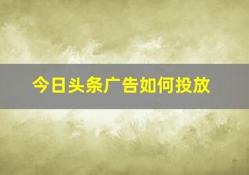 今日头条广告如何投放