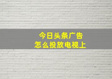 今日头条广告怎么投放电视上