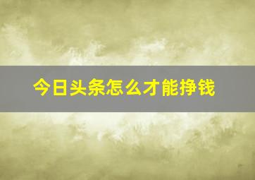 今日头条怎么才能挣钱