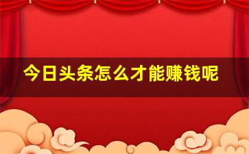 今日头条怎么才能赚钱呢