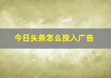 今日头条怎么投入广告