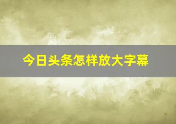 今日头条怎样放大字幕