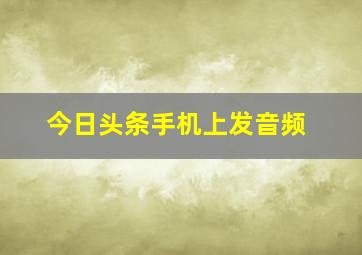 今日头条手机上发音频