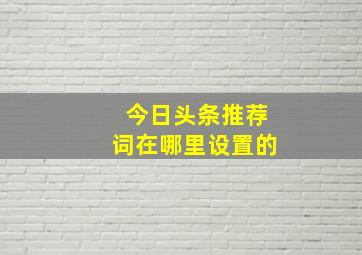 今日头条推荐词在哪里设置的