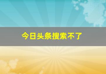 今日头条搜索不了