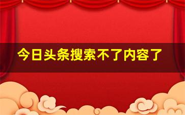 今日头条搜索不了内容了