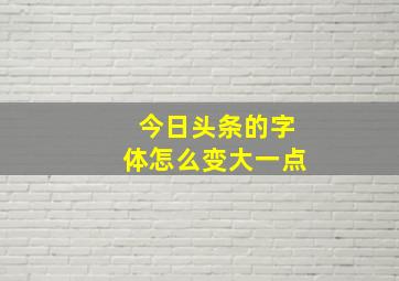 今日头条的字体怎么变大一点