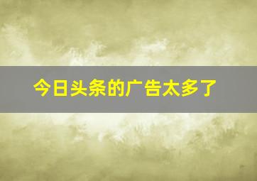 今日头条的广告太多了