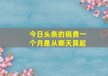 今日头条的稿费一个月是从哪天算起