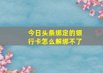 今日头条绑定的银行卡怎么解绑不了