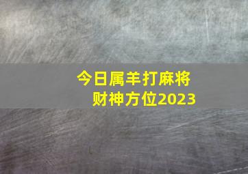 今日属羊打麻将财神方位2023