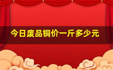 今日废品铜价一斤多少元