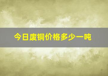 今日废铜价格多少一吨