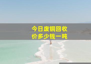 今日废铜回收价多少钱一吨