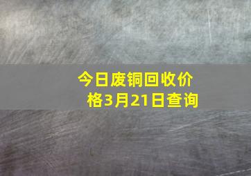 今日废铜回收价格3月21日查询