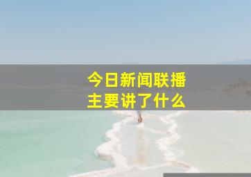 今日新闻联播主要讲了什么