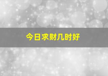 今日求财几时好