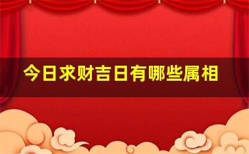 今日求财吉日有哪些属相