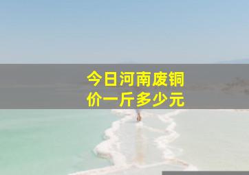 今日河南废铜价一斤多少元