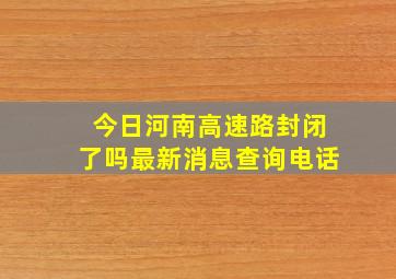 今日河南高速路封闭了吗最新消息查询电话