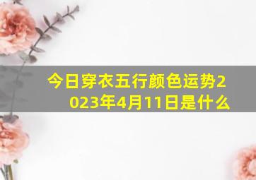 今日穿衣五行颜色运势2023年4月11日是什么