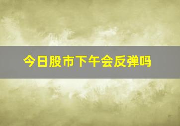 今日股市下午会反弹吗