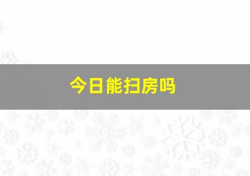 今日能扫房吗