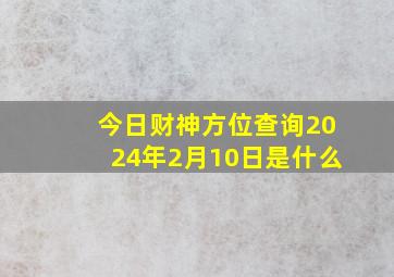 今日财神方位查询2024年2月10日是什么