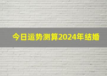 今日运势测算2024年结婚