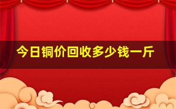 今日铜价回收多少钱一斤