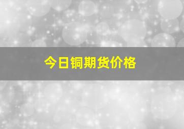 今日铜期货价格