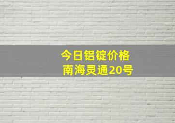 今日铝锭价格南海灵通20号