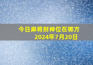 今日麻将财神位在哪方2024年7月20日