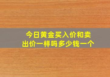 今日黄金买入价和卖出价一样吗多少钱一个