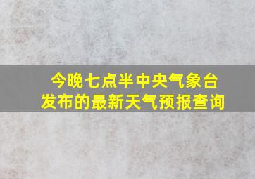 今晚七点半中央气象台发布的最新天气预报查询