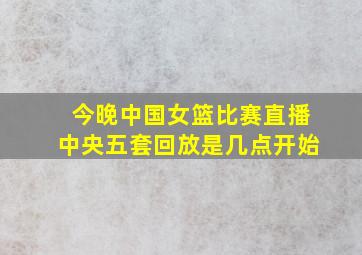 今晚中国女篮比赛直播中央五套回放是几点开始