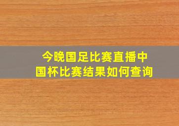 今晚国足比赛直播中国杯比赛结果如何查询