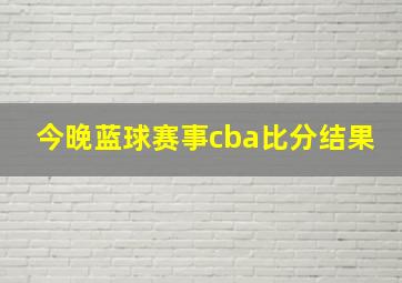 今晚蓝球赛事cba比分结果