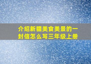 介绍新疆美食美景的一封信怎么写三年级上册