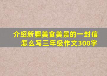 介绍新疆美食美景的一封信怎么写三年级作文300字