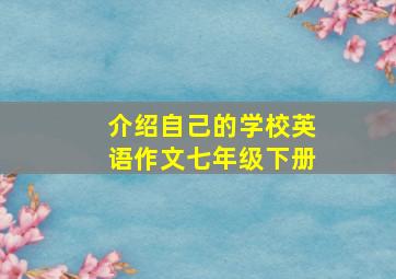 介绍自己的学校英语作文七年级下册