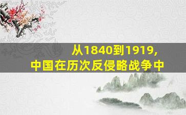 从1840到1919,中国在历次反侵略战争中